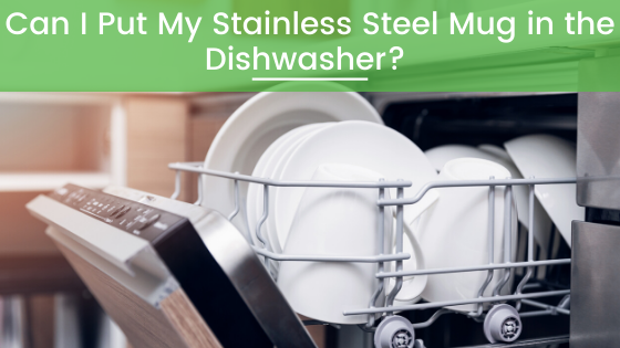 Can you put a stainless steel Greens Steel travel mug in the dishwasher